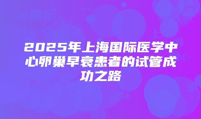 2025年上海国际医学中心卵巢早衰患者的试管成功之路