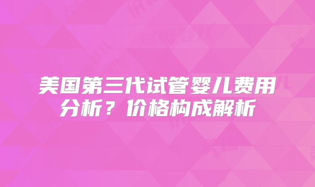美国第三代试管婴儿费用分析?价格构成解析