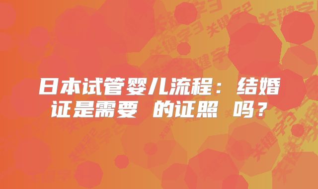 日本试管婴儿流程:结婚证是需要 的证照 吗?
