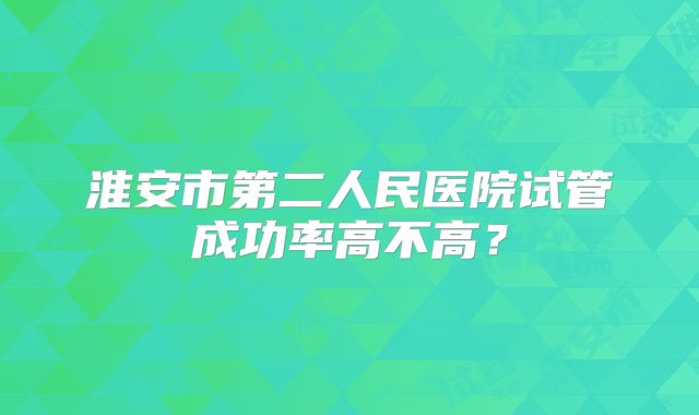 淮安市第二人民医院试管成功率高不高？