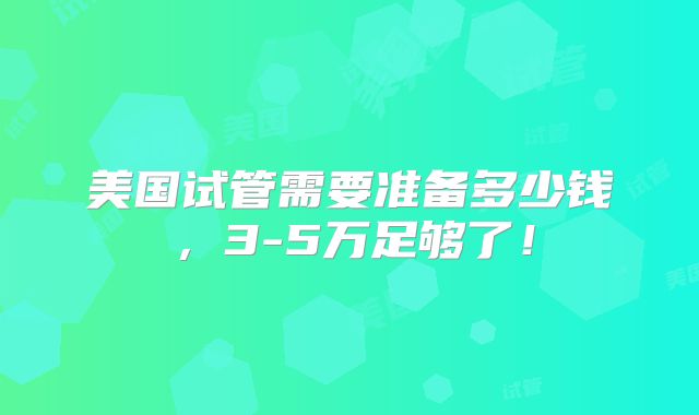 美国试管需要准备多少钱，3-5万足够了！
