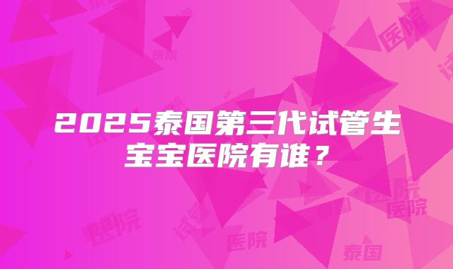 2025泰国第三代试管生宝宝医院有谁？