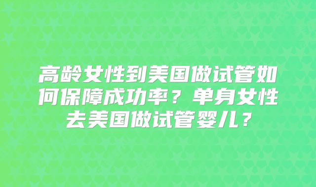高龄女性到美国做试管如何保障成功率？单身女性去美国做试管婴儿？