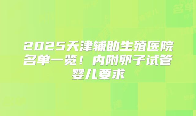 2025天津辅助生殖医院名单一览！内附卵子试管婴儿要求