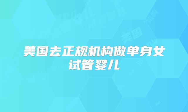 美国去正规机构做单身女试管婴儿