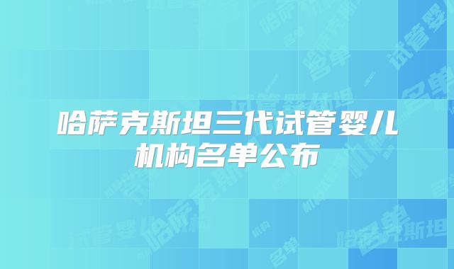 哈萨克斯坦三代试管婴儿机构名单公布