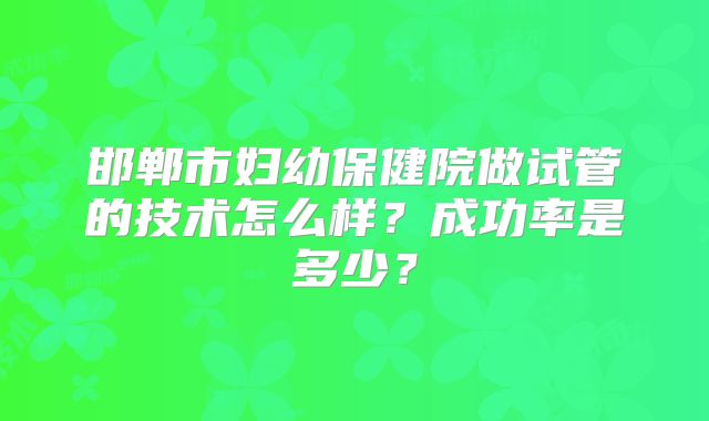 邯郸市妇幼保健院做试管的技术怎么样？成功率是多少？