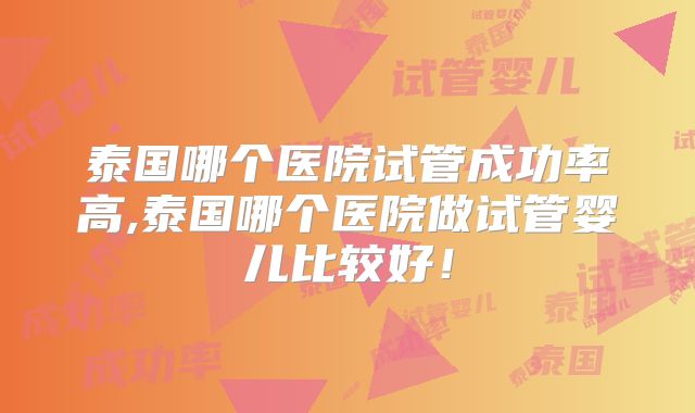 泰国哪个医院试管成功率高,泰国哪个医院做试管婴儿比较好！