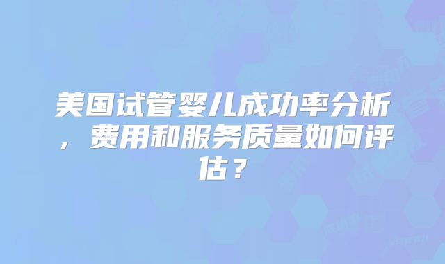 美国试管婴儿成功率分析,费用和服务质量如何评估?