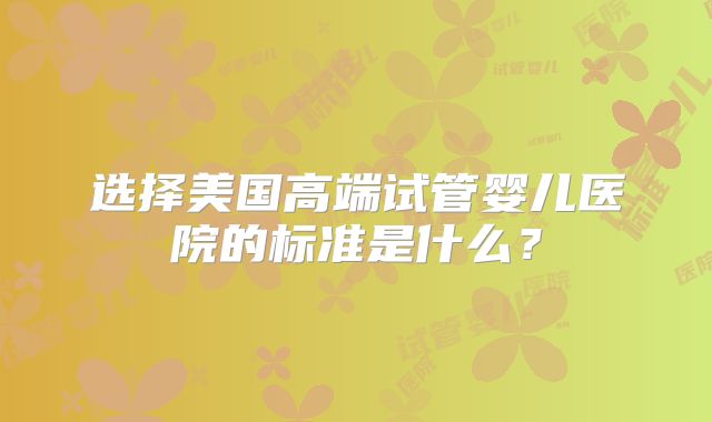 选择美国高端试管婴儿医院的标准是什么？