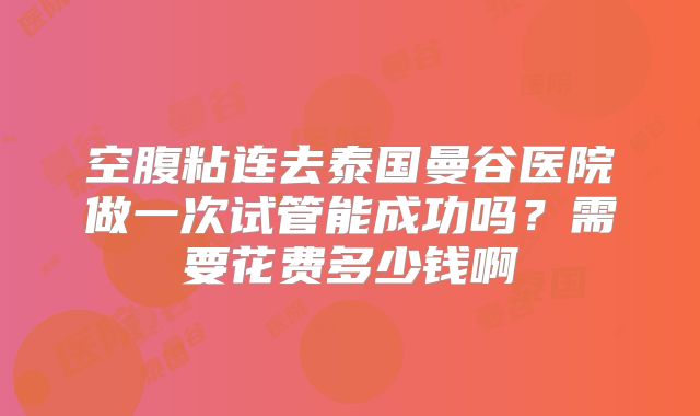 空腹粘连去泰国曼谷医院做一次试管能成功吗？需要花费多少钱啊