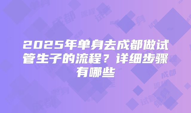 2025年单身去成都做试管生子的流程？详细步骤有哪些