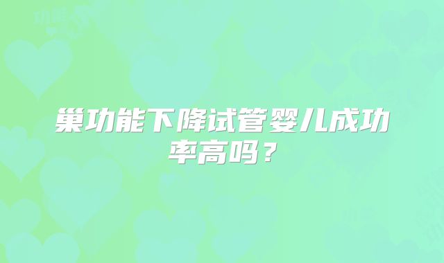 巢功能下降试管婴儿成功率高吗？