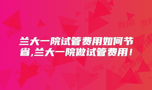 兰大一院试管费用如何节省,兰大一院做试管费用！