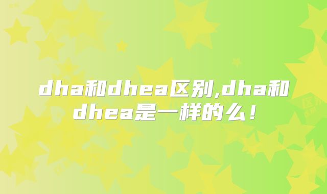 dha和dhea区别,dha和dhea是一样的么！