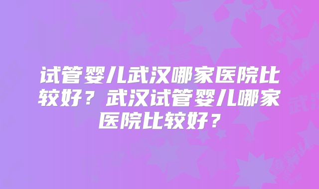 试管婴儿武汉哪家医院比较好？武汉试管婴儿哪家医院比较好？