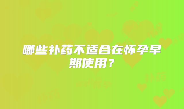 哪些补药不适合在怀孕早期使用?