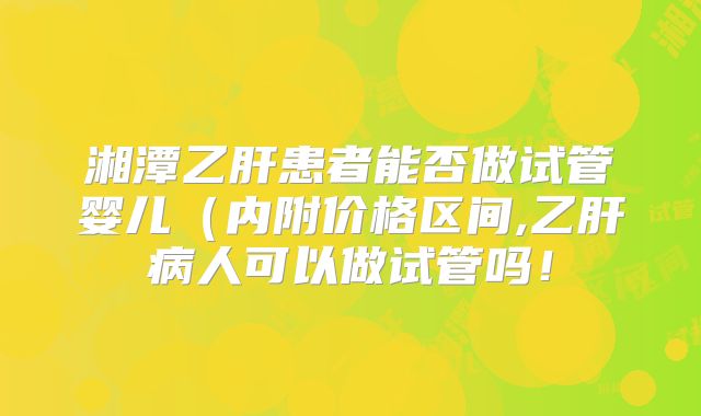 湘潭乙肝患者能否做试管婴儿（内附价格区间,乙肝病人可以做试管吗！
