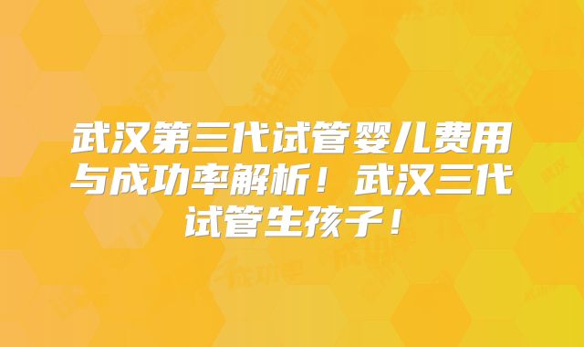 武汉第三代试管婴儿费用与成功率解析!武汉三代试管生孩子!