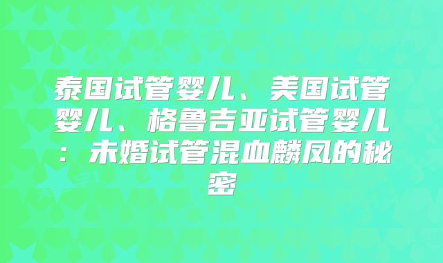 泰国试管婴儿、美国试管婴儿、格鲁吉亚试管婴儿：未婚试管混血麟凤的秘密