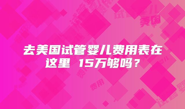 去美国试管婴儿费用表在这里 15万够吗?