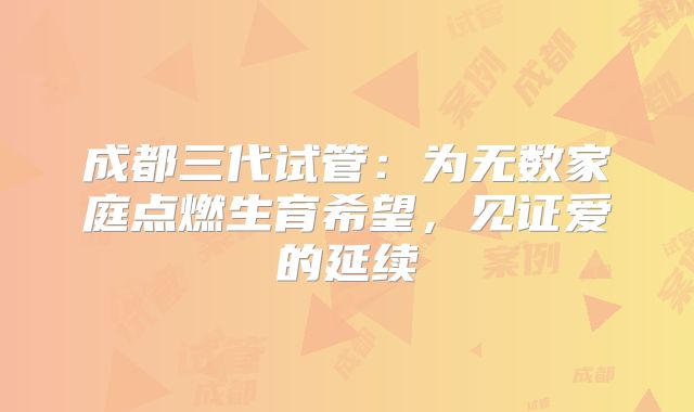 成都三代试管：为无数家庭点燃生育希望，见证爱的延续