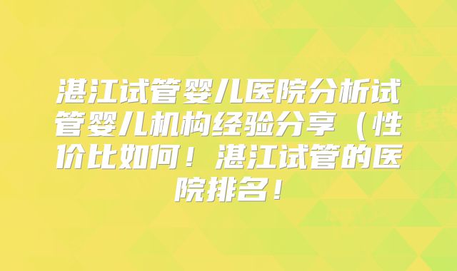 湛江试管婴儿医院分析试管婴儿机构经验分享(性价比如何!湛江试管的医院排名!
