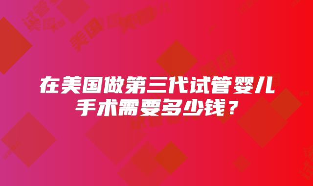 在美国做第三代试管婴儿手术需要多少钱？