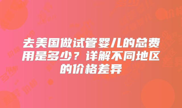 去美国做试管婴儿的总费用是多少？详解不同地区的价格差异