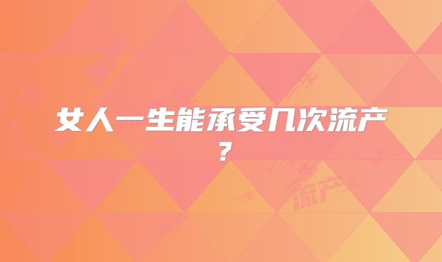 女人一生能承受几次流产？