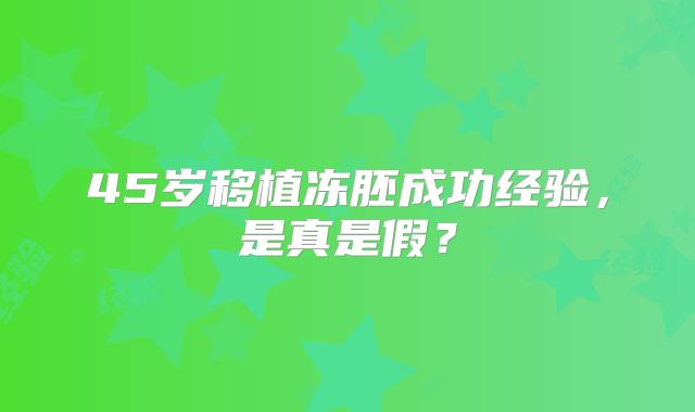 45岁移植冻胚成功经验，是真是假？