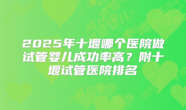 2025年十堰哪个医院做试管婴儿成功率高？附十堰试管医院排名