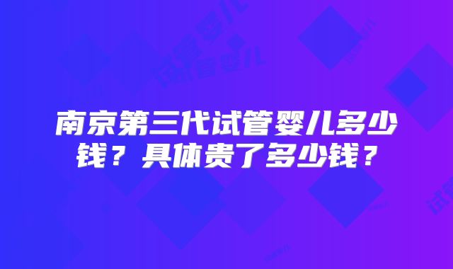 南京第三代试管婴儿多少钱？具体贵了多少钱？