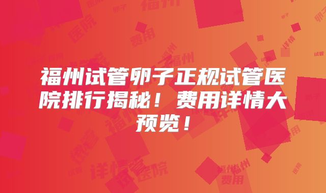 福州试管卵子正规试管医院排行揭秘！费用详情大预览！