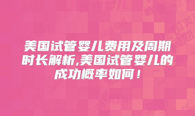 美国试管婴儿费用及周期时长解析,美国试管婴儿的成功概率如何！