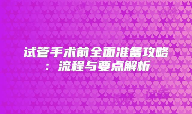 试管手术前全面准备攻略：流程与要点解析
