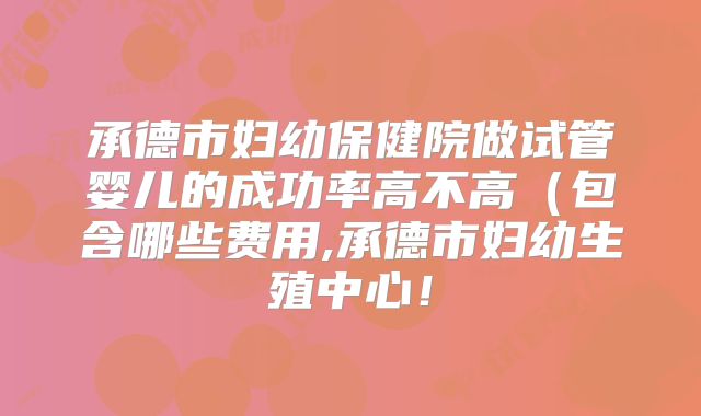 承德市妇幼保健院做试管婴儿的成功率高不高（包含哪些费用,承德市妇幼生殖中心！
