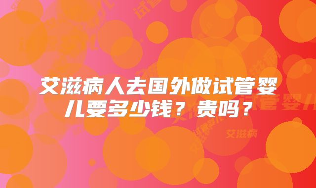 艾滋病人去国外做试管婴儿要多少钱？贵吗？