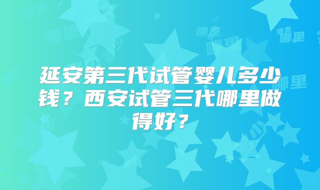 延安第三代试管婴儿多少钱?西安试管三代哪里做得好?