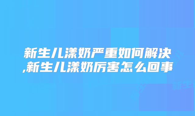 新生儿漾奶严重如何解决,新生儿漾奶厉害怎么回事