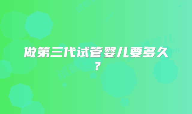 做第三代试管婴儿要多久?