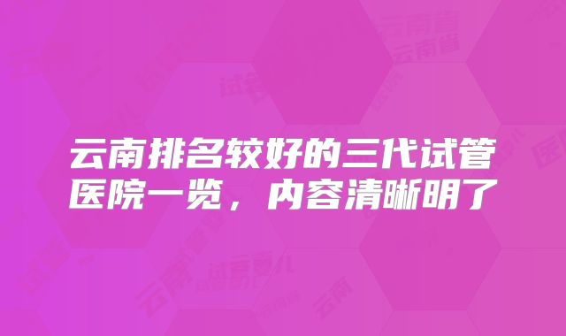 云南排名较好的三代试管医院一览，内容清晰明了