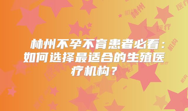 ‌林州不孕不育患者必看：如何选择最适合的生殖医疗机构？