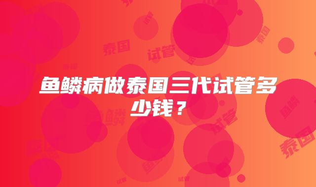 鱼鳞病做泰国三代试管多少钱?