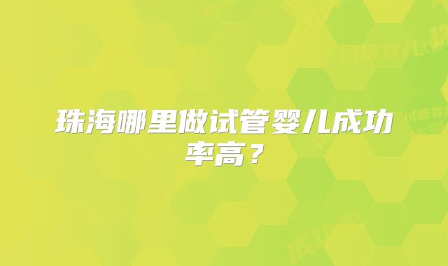 珠海哪里做试管婴儿成功率高？
