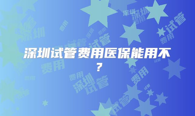 深圳试管费用医保能用不？