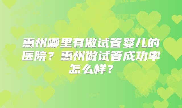 惠州哪里有做试管婴儿的医院？惠州做试管成功率怎么样？