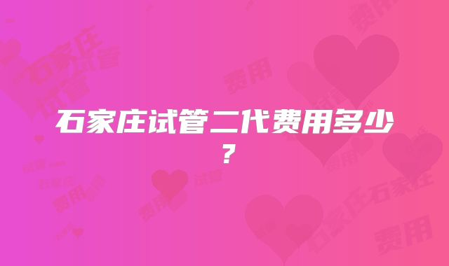 石家庄试管二代费用多少？