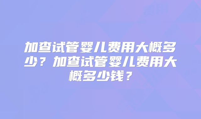 加查试管婴儿费用大概多少？加查试管婴儿费用大概多少钱？
