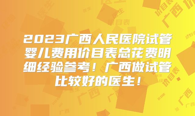 2023广西人民医院试管婴儿费用价目表总花费明细经验参考！广西做试管比较好的医生！